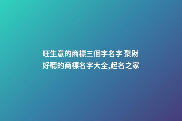 旺生意的商標三個字名字 聚財好聽的商標名字大全,起名之家